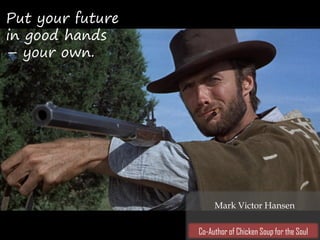 Put your future
in good hands
– your own.
Mark Victor Hansen
Co-Author of Chicken Soup for the Soul
 