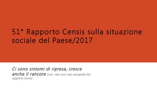 51° Rapporto Censis sulla situazione
sociale del Paese/2017
Ci sono sintomi di ripresa, cresce
anche il rancore (tutti i dati sono stati estrapolati dal
rapporto Censis)
 