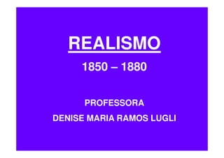 REALISMO
     1850 – 1880


      PROFESSORA
DENISE MARIA RAMOS LUGLI
 