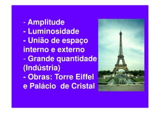 - Amplitude
- Luminosidade
- União de espaço
interno e externo
- Grande quantidade
(Indústria)
- Obras: Torre Eiffel
e Palácio de Cristal
 
