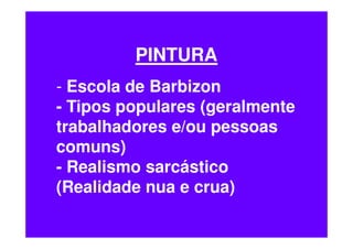 PINTURA
- Escola de Barbizon
- Tipos populares (geralmente
trabalhadores e/ou pessoas
comuns)
- Realismo sarcástico
(Realidade nua e crua)
 