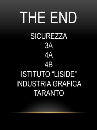 THE END
SICUREZZA
3A
4A
4B
ISTITUTO “LISIDE”
INDUSTRIA GRAFICA
TARANTO
 