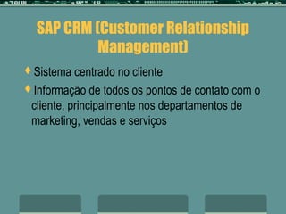 SAP CRM (Customer Relationship 
Management) 
Sistema centrado no cliente 
Informação de todos os pontos de contato com o 
cliente, principalmente nos departamentos de 
marketing, vendas e serviços 
 