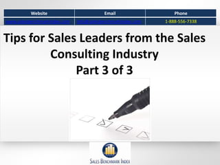 Website                         Email                  Phone
www.salesbenchmarkindex.com   info@salesbenchmarkindex.com   1-888-556-7338


Tips for Sales Leaders from the Sales
         Consulting Industry
              Part 3 of 3
 