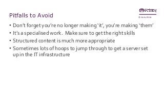 @nozurbinaPitfalls to Avoid
• Don’t forget you’re no longer making ‘it’, you’re making ‘them’
• It’s a specialised work. Make sure to get the right skills
• Structured content is much more appropriate
• Sometimes lots of hoops to jump through to get a server set
up in the IT infrastructure
 