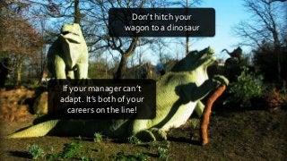 @nozurbina
Don’t hitch your
wagon to a dinosaur
If your manager can’t
adapt. It’s both of your
careers on the line!
 