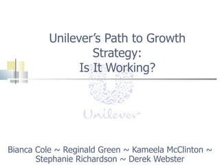 Unilever’s Path to Growth Strategy: Is It Working? Bianca Cole ~ Reginald Green ~ Kameela McClinton ~ Stephanie Richardson ~ Derek Webster 