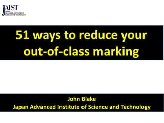 John Blake
Japan Advanced Institute of Science and Technology
51 ways to reduce your
out-of-class marking
 