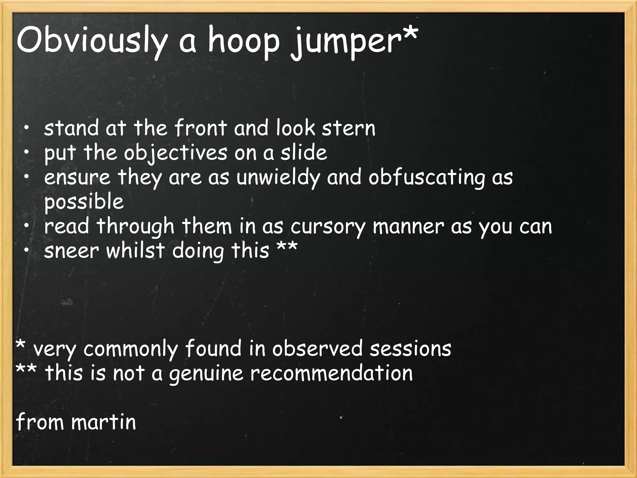 Obviously a hoop jumper*
• stand at the front and look stern
• put the objectives on a slide
• ensure they are as unwieldy and obfuscating as
possible
• read through them in as cursory manner as you can
• sneer whilst doing this **
 
 
 
* very commonly found in observed sessions
** this is not a genuine recommendation
 
from martin
 