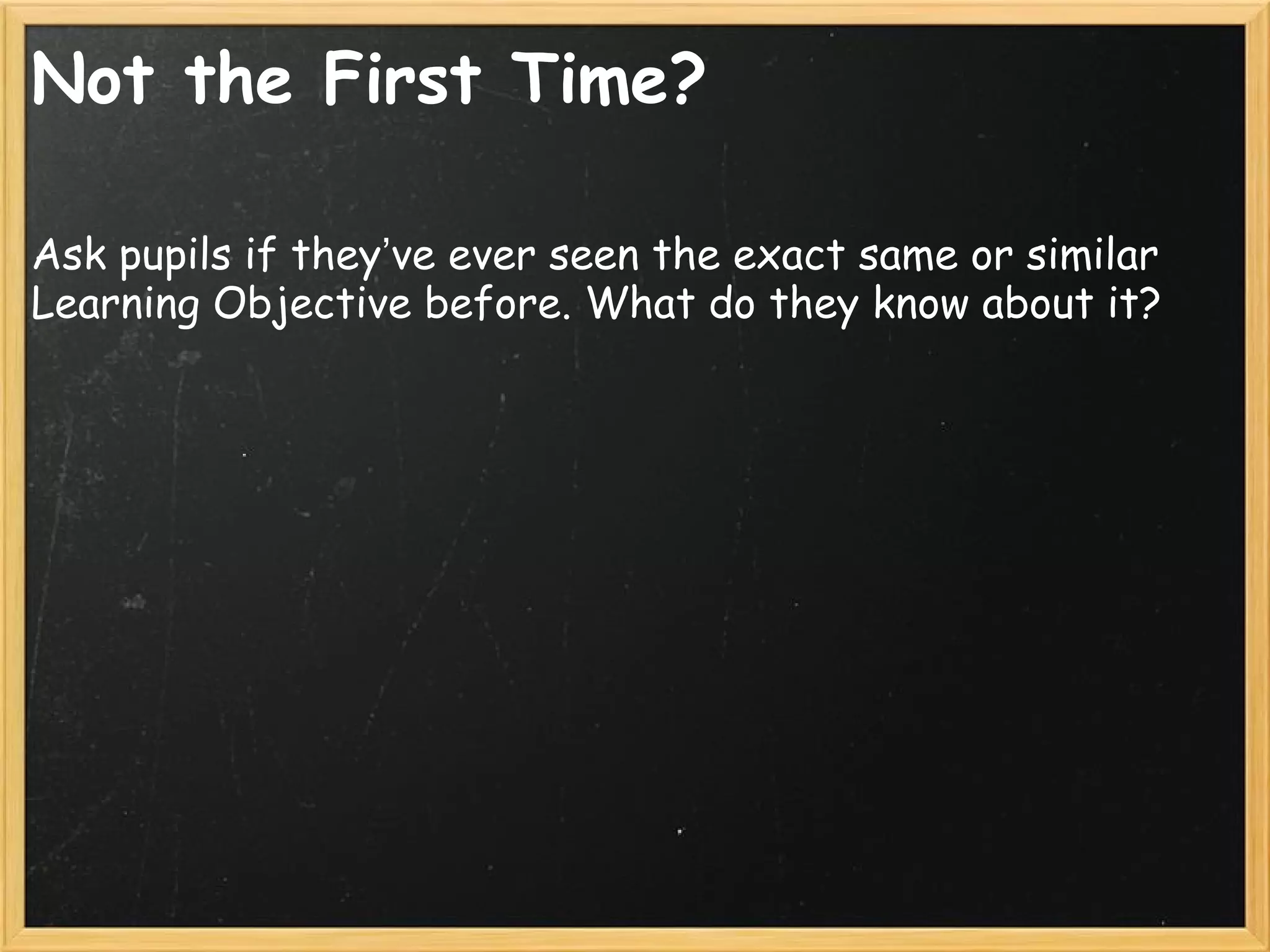Not the First Time?
Ask pupils if they’ve ever seen the exact same or similar
Learning Objective before. What do they know about it?
 