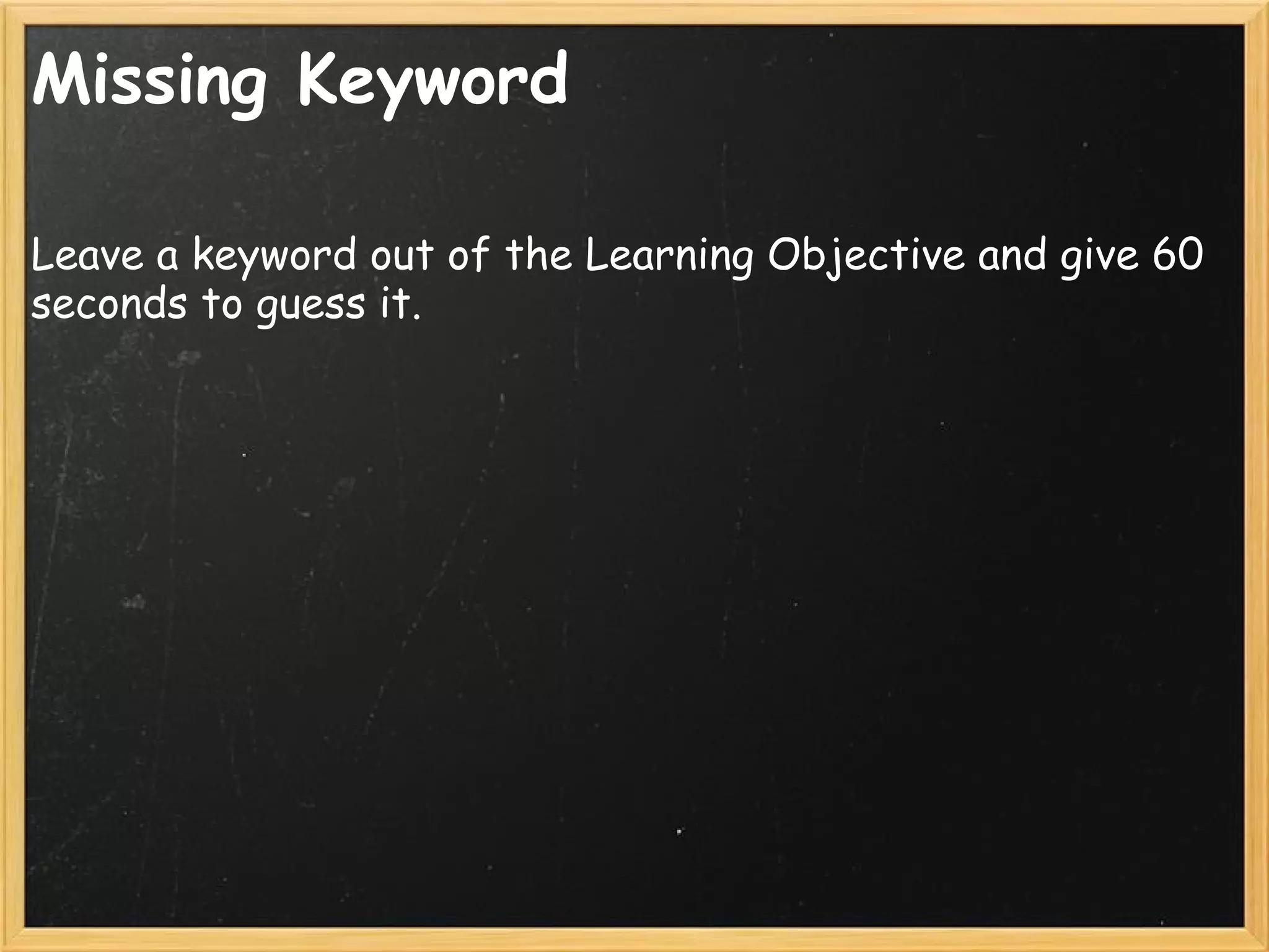 Missing Keyword
Leave a keyword out of the Learning Objective and give 60
seconds to guess it.
 