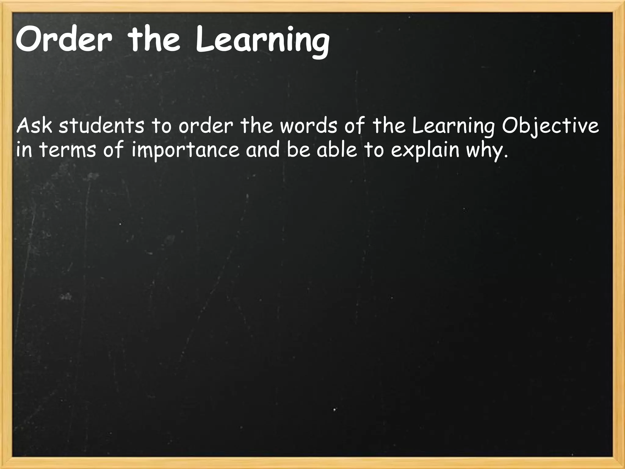 Order the Learning
Ask students to order the words of the Learning Objective
in terms of importance and be able to explain why.
 