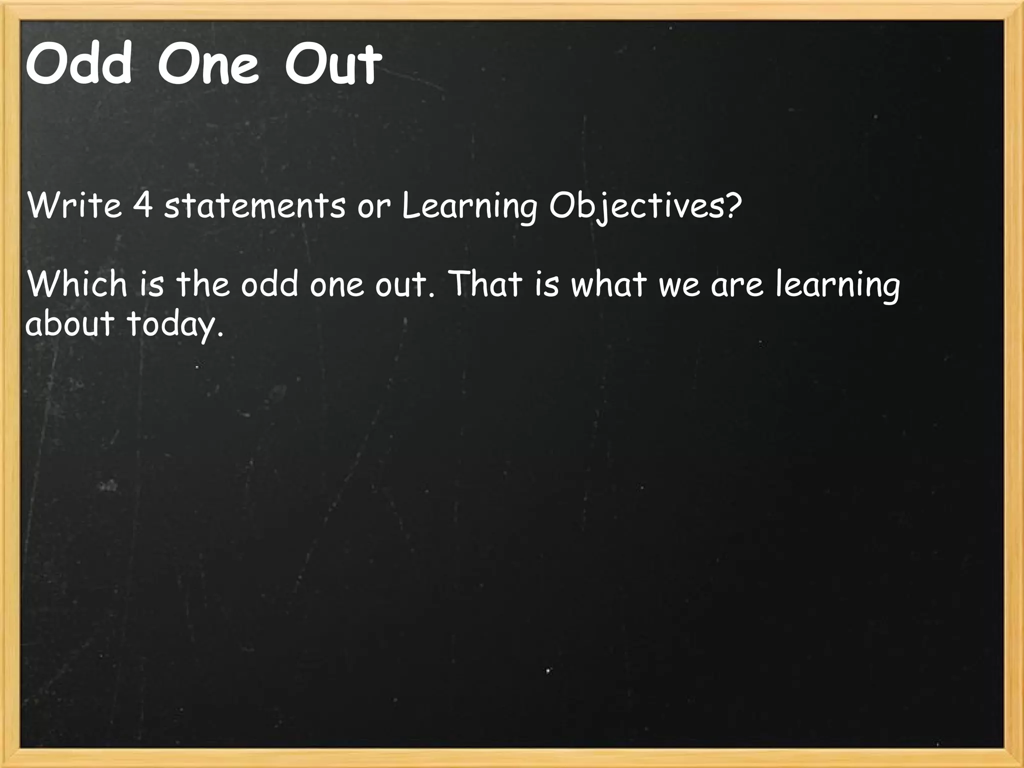 Odd One Out
Write 4 statements or Learning Objectives?
Which is the odd one out. That is what we are learning
about today.
 
