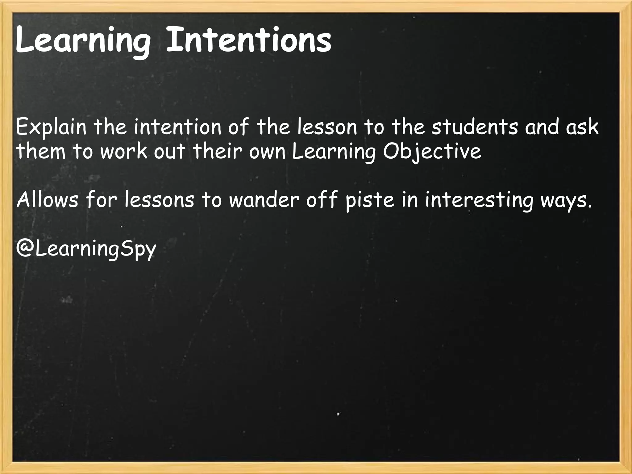 Learning Intentions
Explain the intention of the lesson to the students and ask
them to work out their own Learning Objective
Allows for lessons to wander off piste in interesting ways.
@LearningSpy
 
