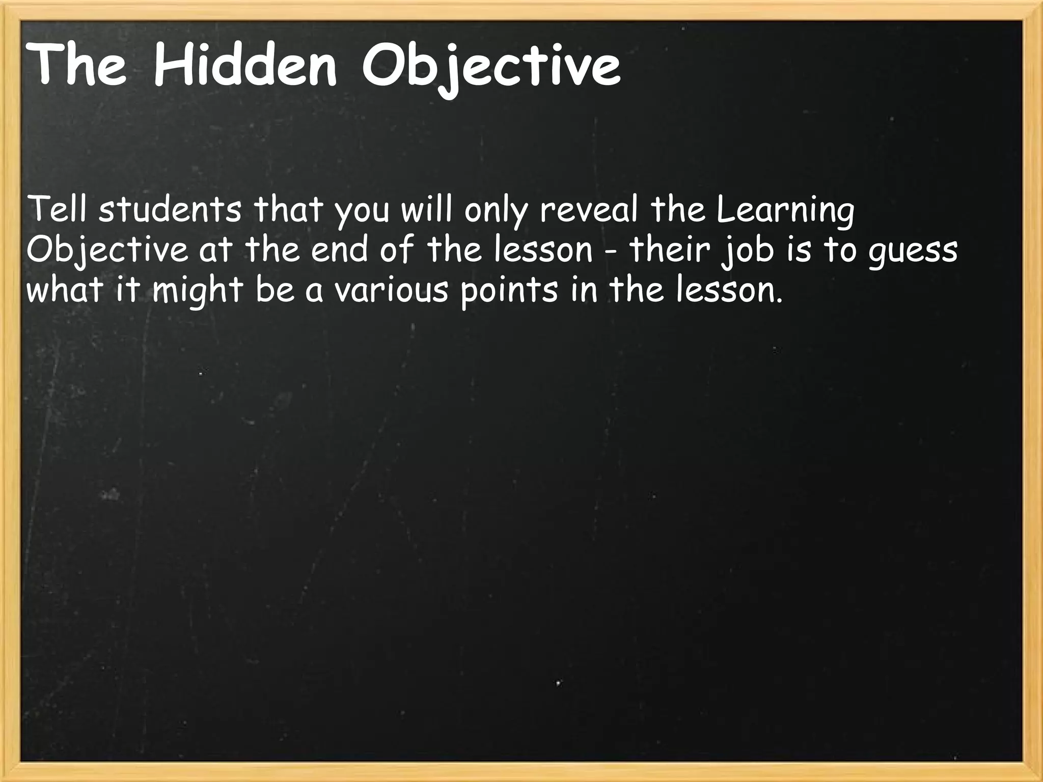 The Hidden Objective
Tell students that you will only reveal the Learning
Objective at the end of the lesson - their job is to guess
what it might be a various points in the lesson.
 