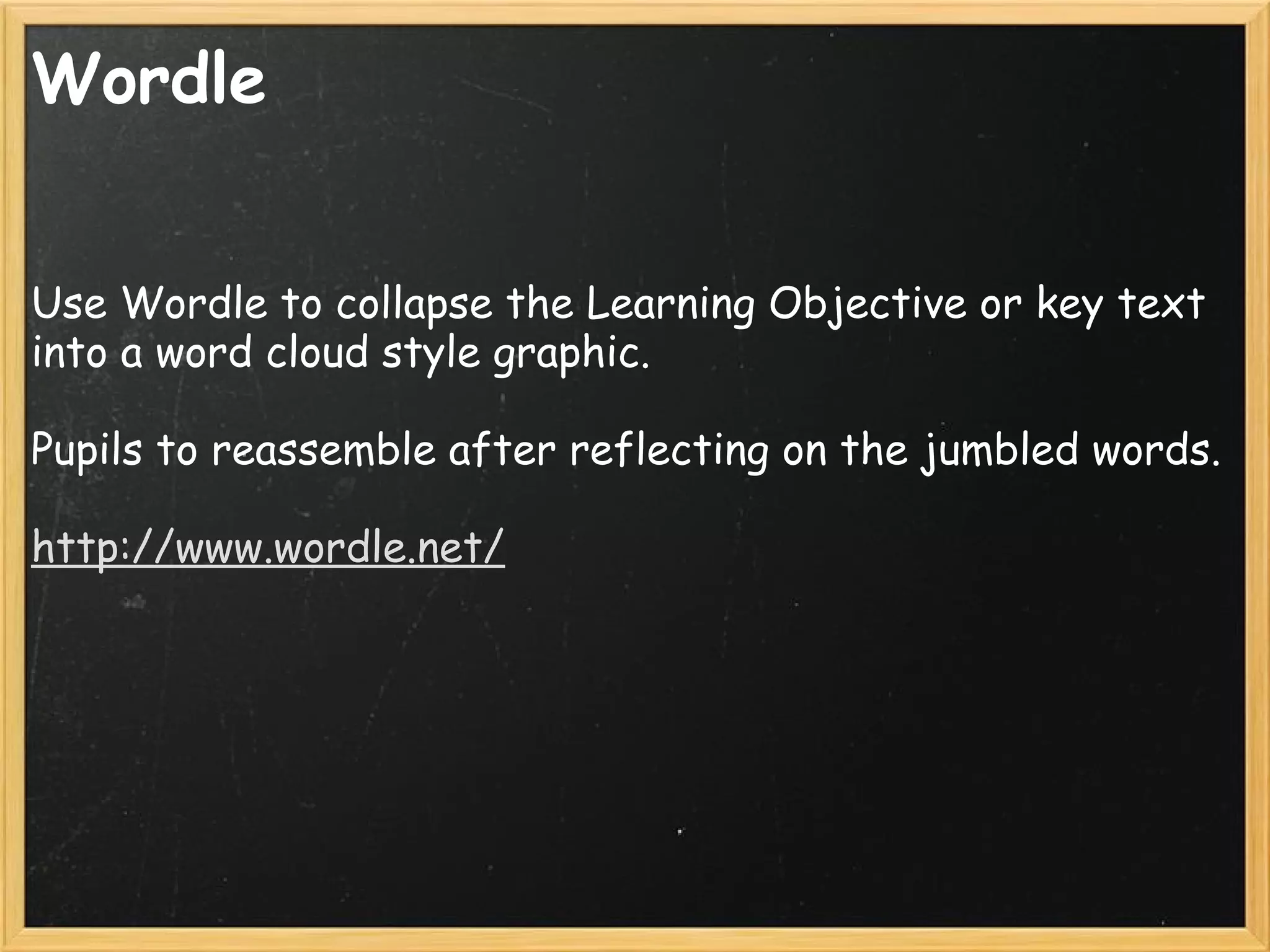 Wordle
Use Wordle to collapse the Learning Objective or key text
into a word cloud style graphic.
Pupils to reassemble after reflecting on the jumbled words.
http://www.wordle.net/
 