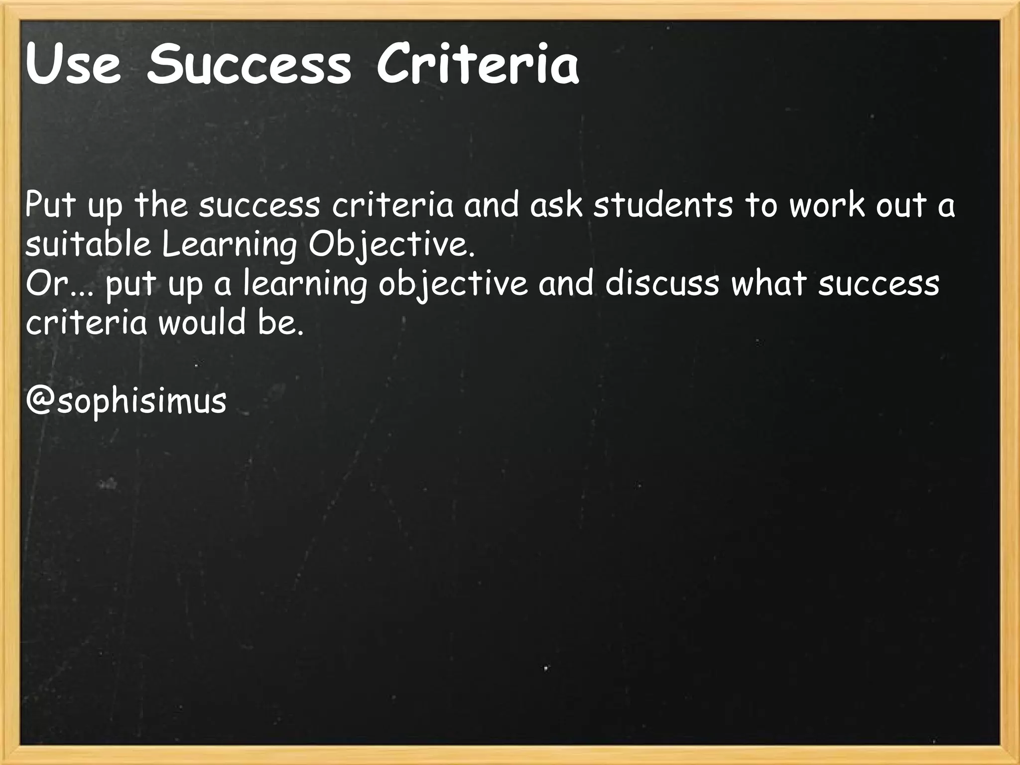Use Success Criteria
Put up the success criteria and ask students to work out a
suitable Learning Objective.
Or... put up a learning objective and discuss what success
criteria would be.
@sophisimus 
 