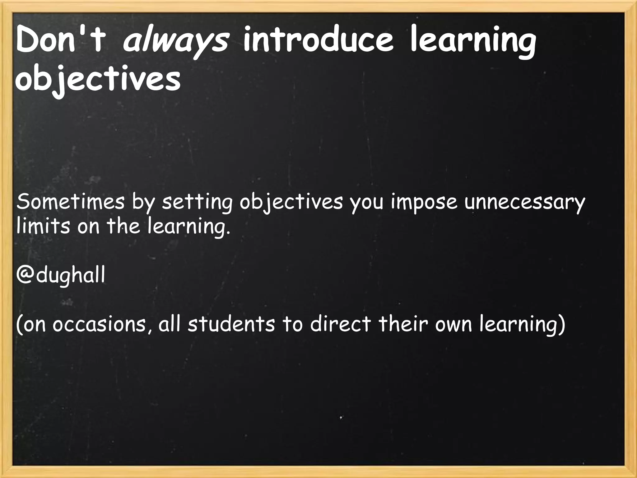 Don't always introduce learning
objectives
Sometimes by setting objectives you impose unnecessary
limits on the learning.
@dughall
 
(on occasions, all students to direct their own learning)
 