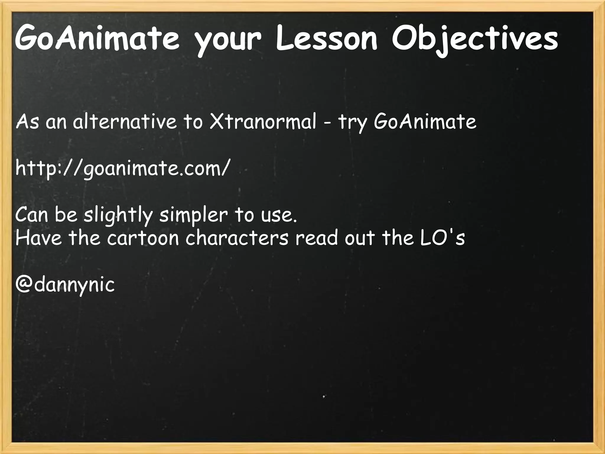 GoAnimate your Lesson Objectives
As an alternative to Xtranormal - try GoAnimate
http://goanimate.com/
 
Can be slightly simpler to use.
Have the cartoon characters read out the LO's
@dannynic
 