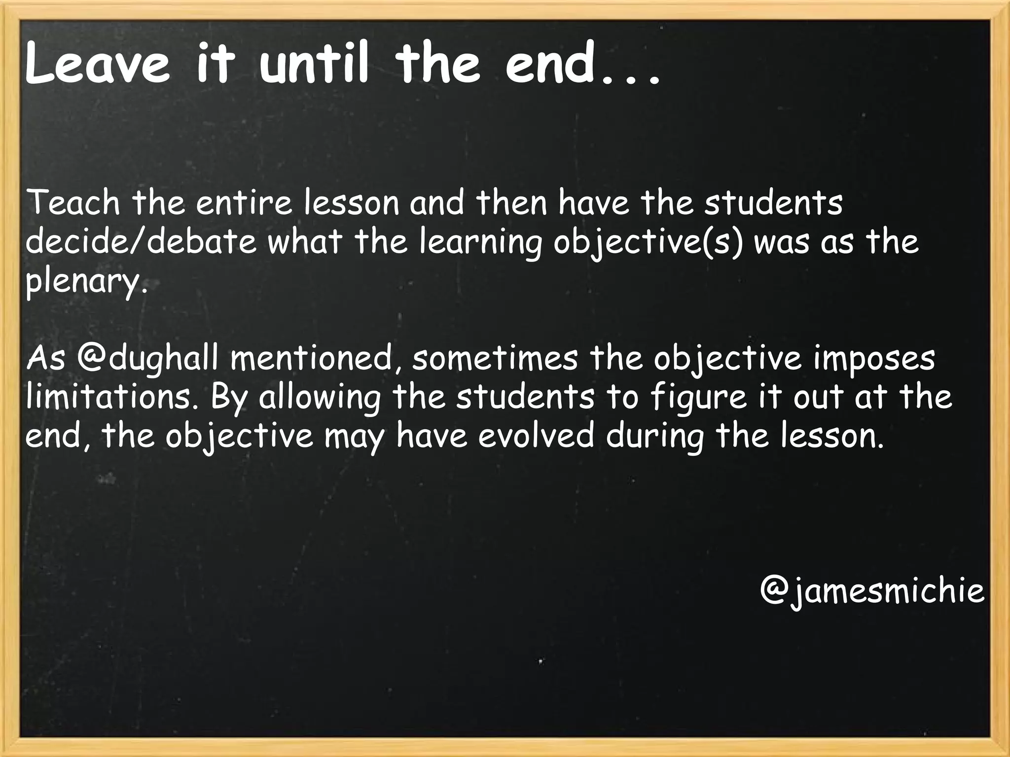 Leave it until the end...
Teach the entire lesson and then have the students
decide/debate what the learning objective(s) was as the
plenary.
As @dughall mentioned, sometimes the objective imposes
limitations. By allowing the students to figure it out at the
end, the objective may have evolved during the lesson.
@jamesmichie
 