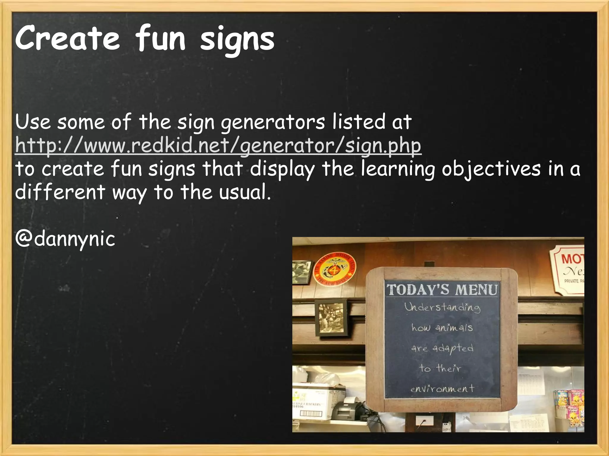 Create fun signs
Use some of the sign generators listed at
http://www.redkid.net/generator/sign.php
to create fun signs that display the learning objectives in a
different way to the usual.
 
@dannynic
 
 