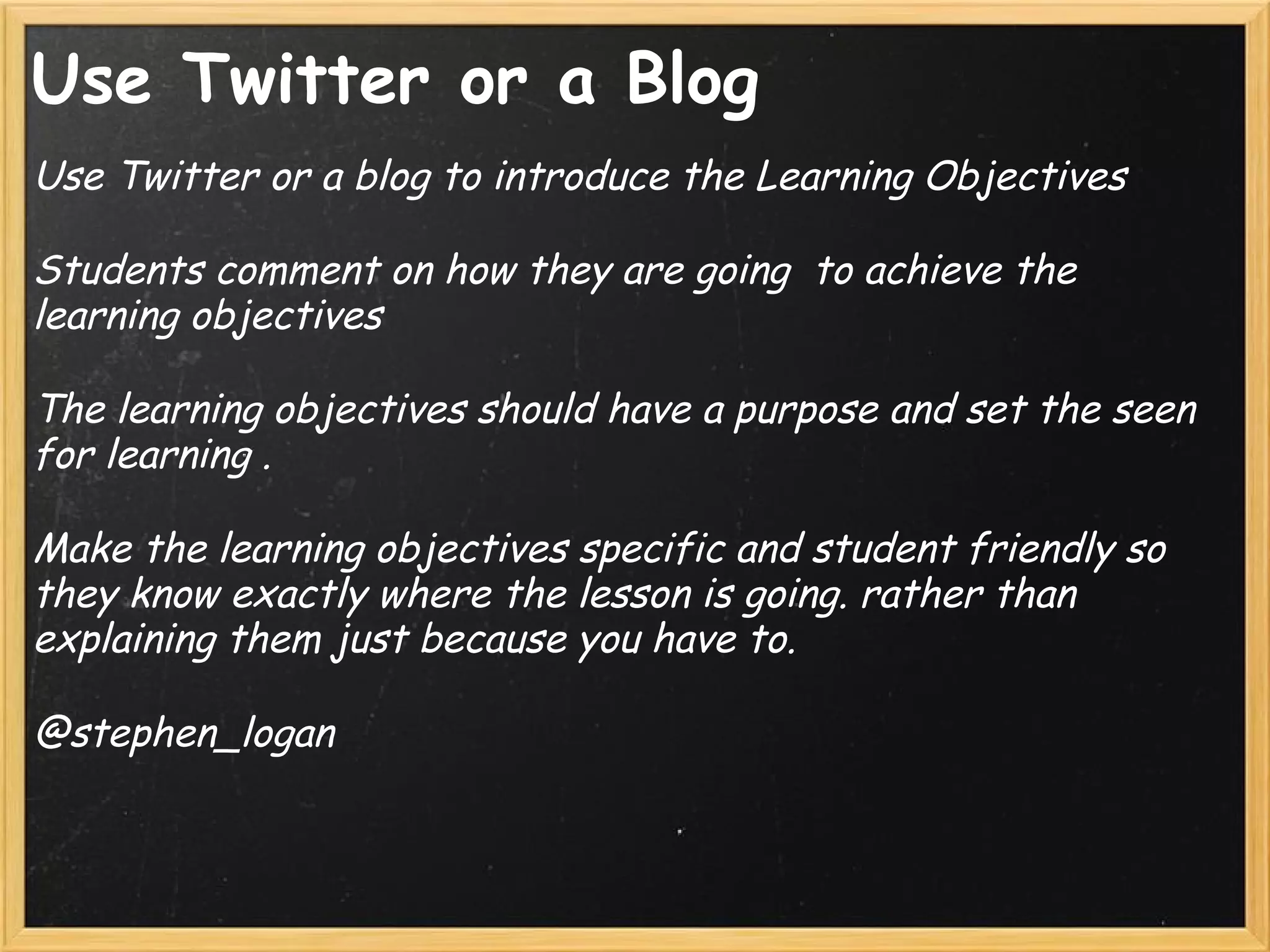 Use Twitter or a Blog
Use Twitter or a blog to introduce the Learning Objectives 
 
Students comment on how they are going  to achieve the
learning objectives
 
The learning objectives should have a purpose and set the seen
for learning .
 
Make the learning objectives specific and student friendly so
they know exactly where the lesson is going. rather than
explaining them just because you have to.  
 
@stephen_logan
 