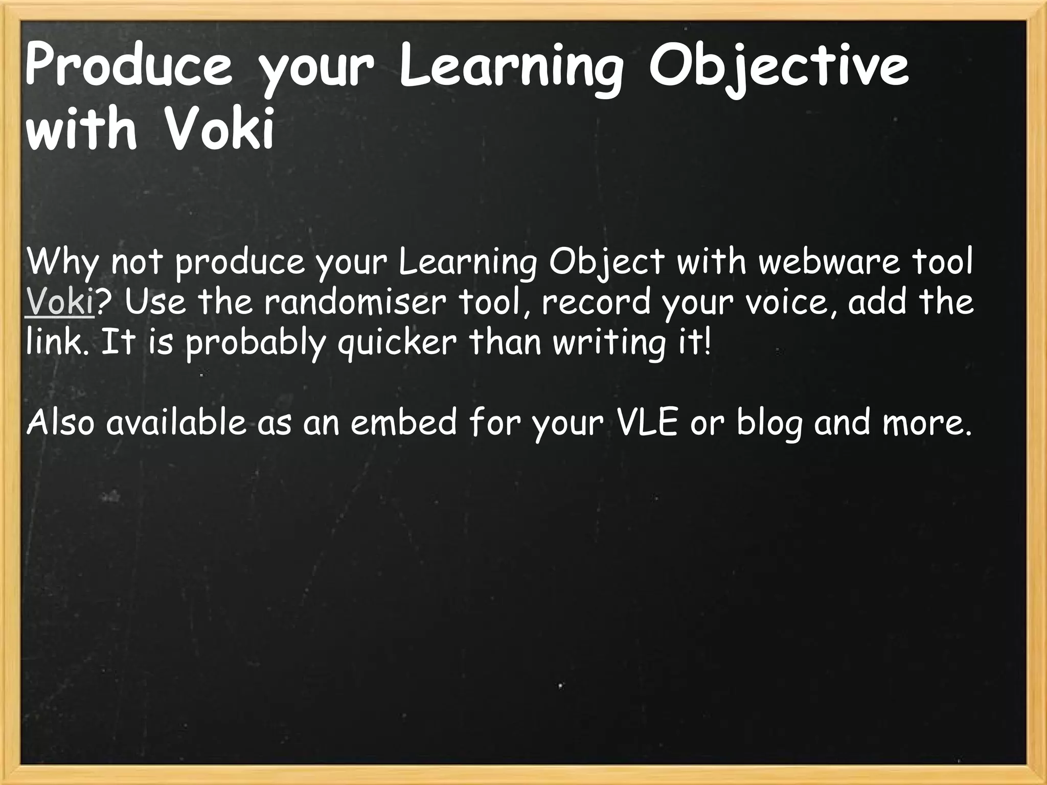 Produce your Learning Objective
with Voki
Why not produce your Learning Object with webware tool
Voki? Use the randomiser tool, record your voice, add the
link. It is probably quicker than writing it!
 
Also available as an embed for your VLE or blog and more. 
 