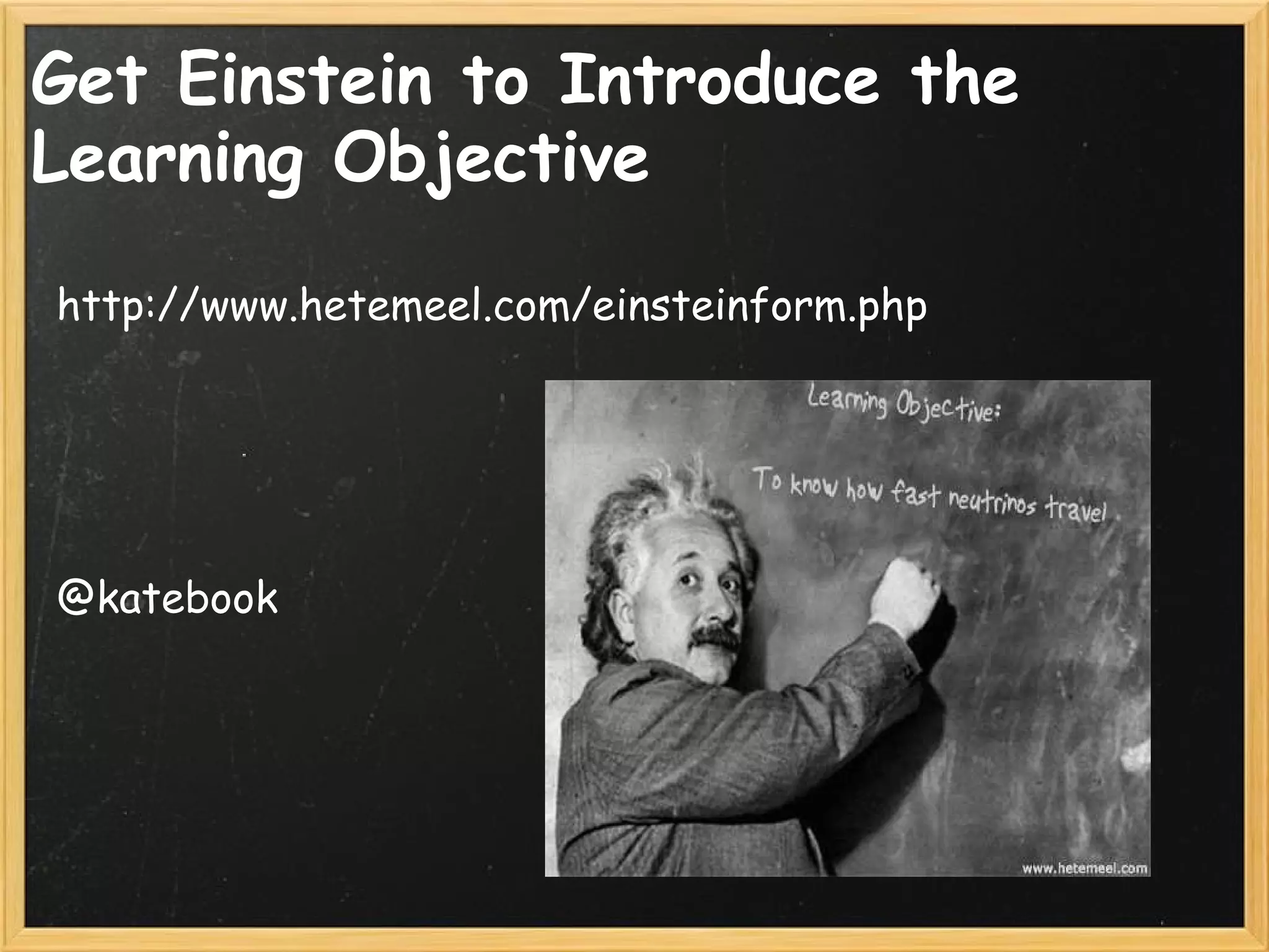 Get Einstein to Introduce the
Learning Objective
http://www.hetemeel.com/einsteinform.php
 
 
 
 
 
@katebook
 