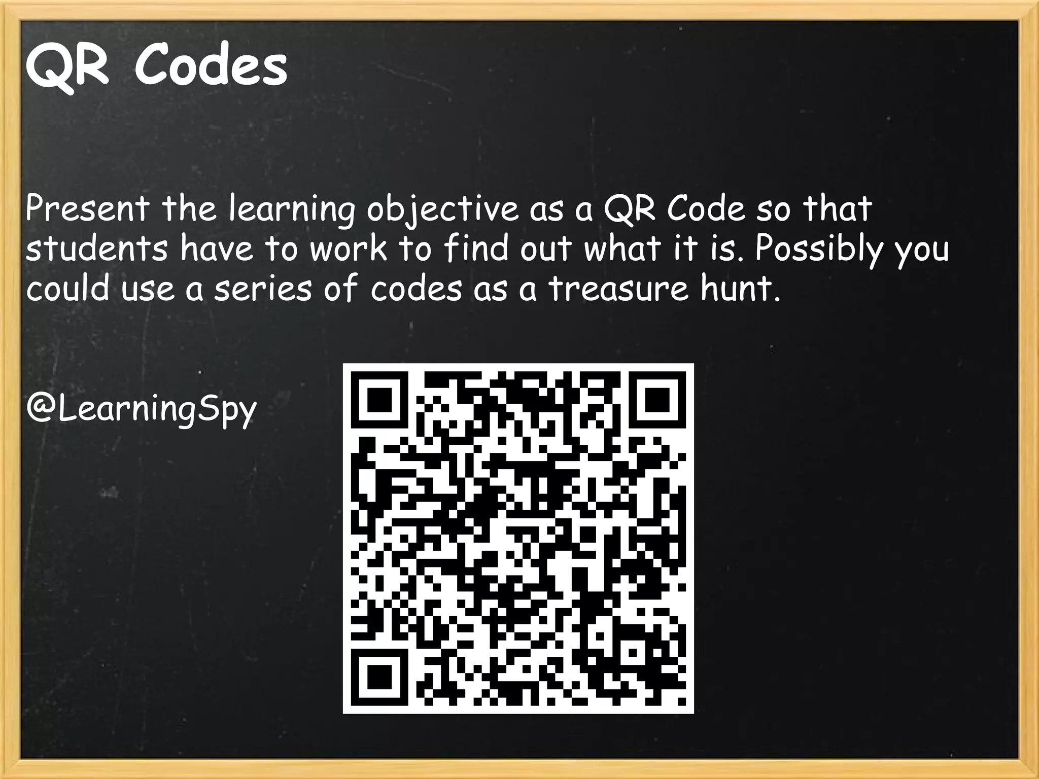 QR Codes
Present the learning objective as a QR Code so that
students have to work to find out what it is. Possibly you
could use a series of codes as a treasure hunt.
@LearningSpy
 