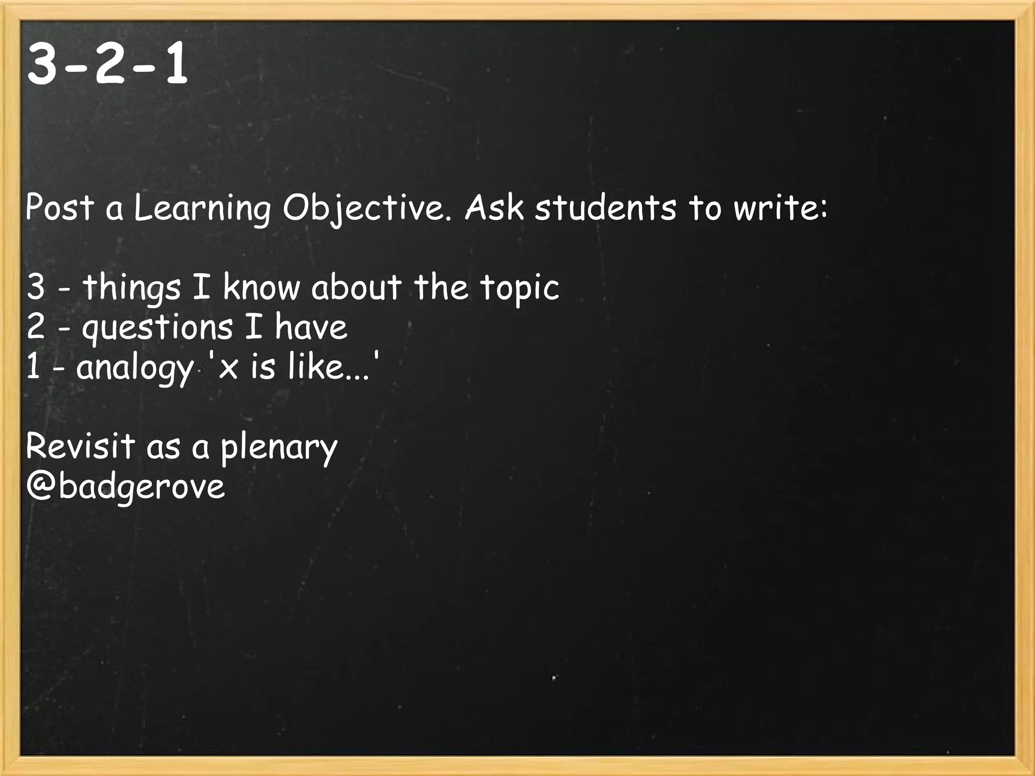 3-2-1
Post a Learning Objective. Ask students to write:
 
3 - things I know about the topic
2 - questions I have
1 - analogy 'x is like...'
Revisit as a plenary
@badgerove
 