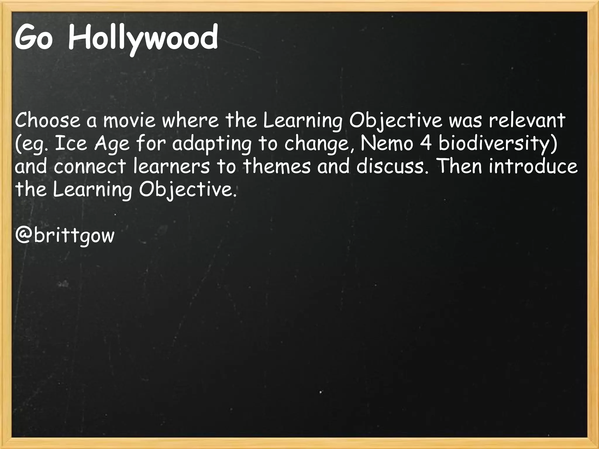 Go Hollywood
Choose a movie where the Learning Objective was relevant
(eg. Ice Age for adapting to change, Nemo 4 biodiversity)
and connect learners to themes and discuss. Then introduce
the Learning Objective.
@brittgow
 