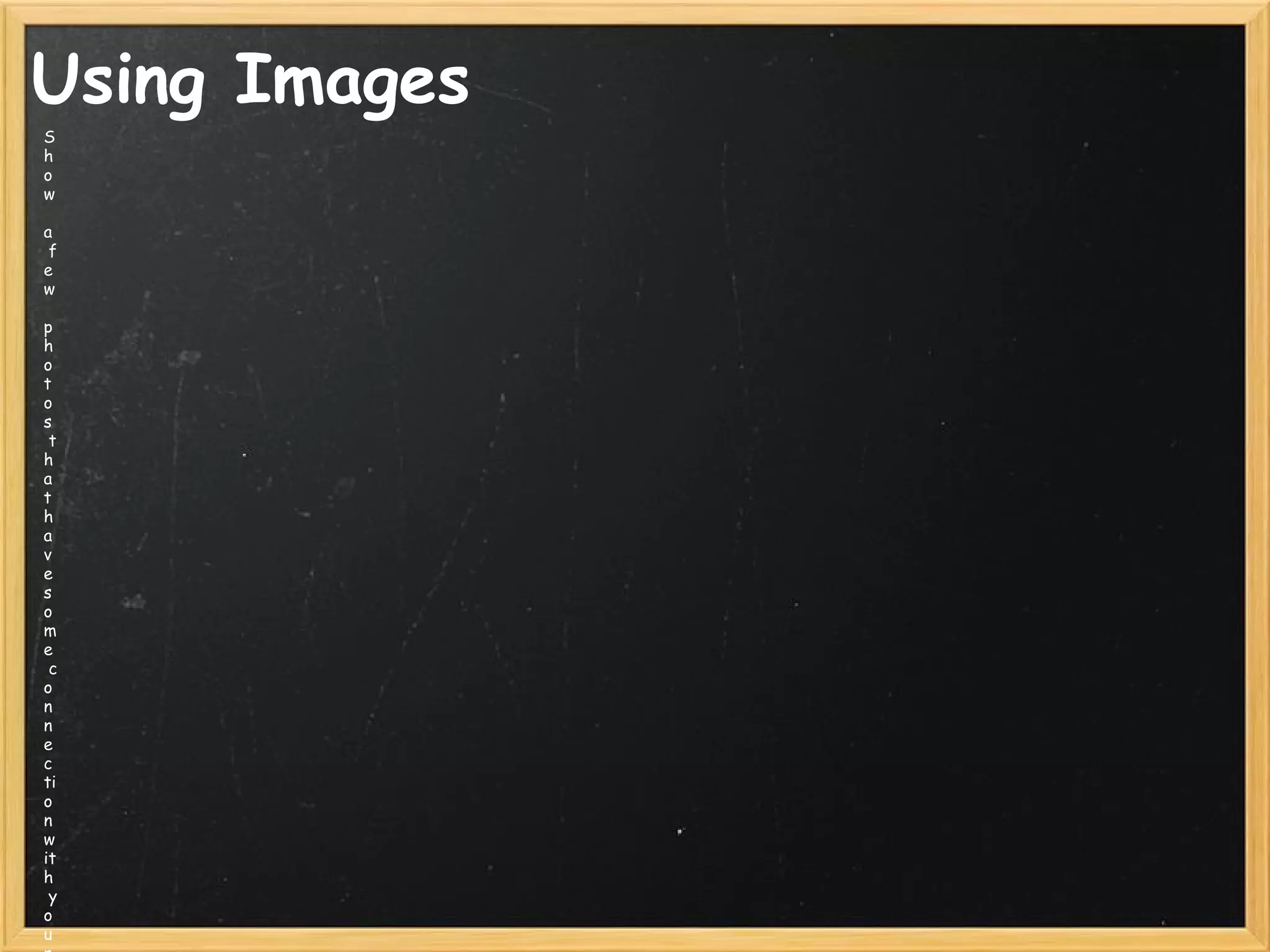 Using Images
S
h
o
w
  
a 
 f
e
w
  
p
h
o
t
o
s 
 t
h
a
t 
h
a
v
e 
s
o
m
e 
 c
o
n
n
e
c
ti
o
n
w
it
h
 y
o
u
 