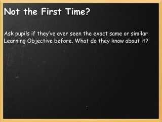 Not the First Time? <ul><li>Ask pupils if they’ve ever seen the exact same or similar Learning Objective before. What do t...