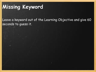 Missing Keyword <ul><li>Leave a keyword out of the Learning Objective and give 60 seconds to guess it. </li></ul>