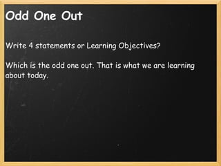 Odd One Out <ul><li>Write 4 statements or Learning Objectives? </li></ul><ul><li>Which is the odd one out. That is what we...