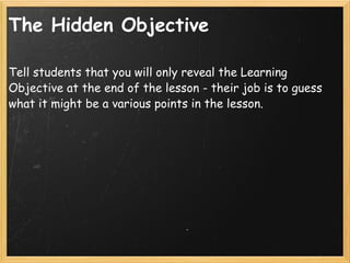 The Hidden Objective <ul><li>Tell students that you will only reveal the Learning Objective at the end of the lesson - the...