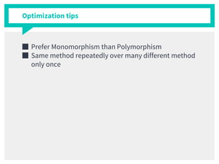 Optimization tips
■ Prefer Monomorphism than Polymorphism
■ Same method repeatedly over many different method
only once
 