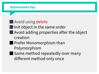 Optimization tips
■ Avoid using delete
■ Init object in the same order
■ Avoid adding properties after the object
creation
■ Prefer Monomorphism than
Polymorphism
■ Same method repeatedly over many
different method only once
 