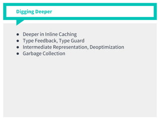 Digging Deeper
● Deeper in Inline Caching
● Type Feedback, Type Guard
● Intermediate Representation, Deoptimization
● Garbage Collection
 