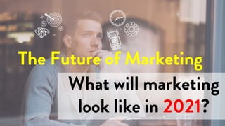 What will marketing
look like in 2021?
The Future of Marketing
 