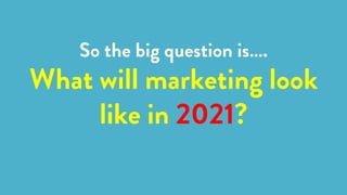 So the big question is….
What will marketing look
like in 2021?
 