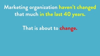Marketing organization haven’t changed
that much in the last 40 years.
That is about to change.
 