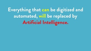 Everything that can be digitized and
automated, will be replaced by
Artificial Intelligence.
 