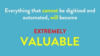 Everything that cannot be digitized and
automated, will become
EXTREMELY
VALUABLE
 