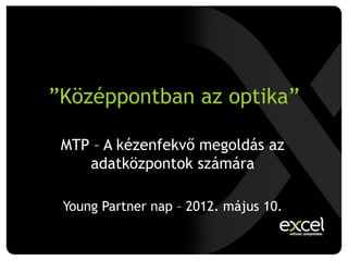 ”Középpontban az optika”

 MTP – A kézenfekvő megoldás az
    adatközpontok számára

 Young Partner nap – 2012. május 10.
 