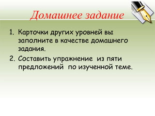 Домашнее задание
1. Карточки других уровней вы
   заполните в качестве домашнего
   задания.
2. Составить упражнение из пяти
   предложений по изученной теме.
 