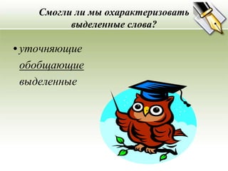 Смогли ли мы охарактеризовать
          выделенные слова?

• уточняющие
 обобщающие
 выделенные
 