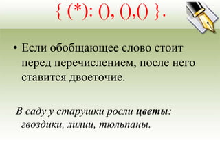 { (*): (), (),() }.
• Если обобщающее слово стоит
  перед перечислением, после него
  ставится двоеточие.

В саду у старушки росли цветы:
 гвоздики, лилии, тюльпаны.
 