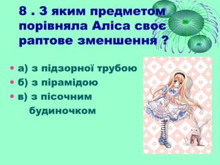 8 . З яким предметом
порівняла Аліса своє
раптове зменшення ?
• а) з підзорної трубою
• б) з пірамідою
• в) з пісочним
будиночком
 