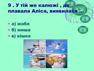 9 . У тій же калюжі , де
плавала Аліса, виявилася ...
• а) жаба
• б) миша
• в) кішка
 
